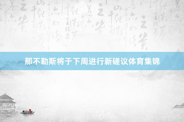 那不勒斯将于下周进行新磋议体育集锦