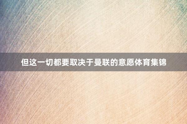 但这一切都要取决于曼联的意愿体育集锦