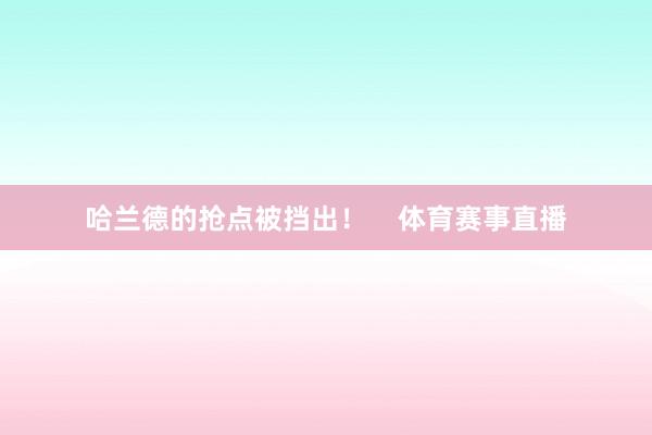 哈兰德的抢点被挡出！    体育赛事直播