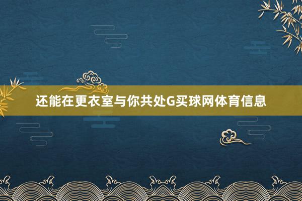 还能在更衣室与你共处G买球网体育信息