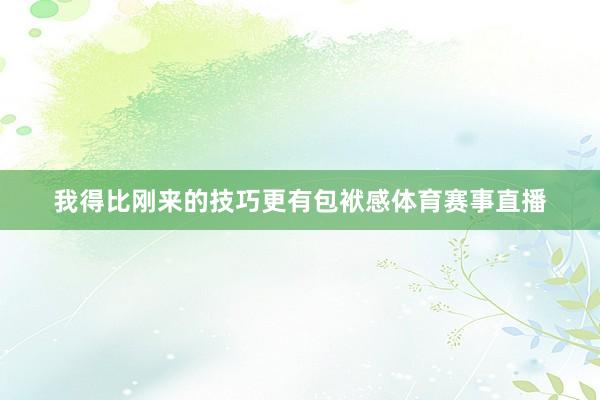 我得比刚来的技巧更有包袱感体育赛事直播