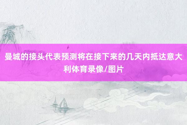 曼城的接头代表预测将在接下来的几天内抵达意大利体育录像/图片