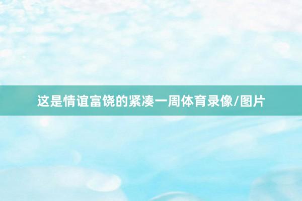 这是情谊富饶的紧凑一周体育录像/图片