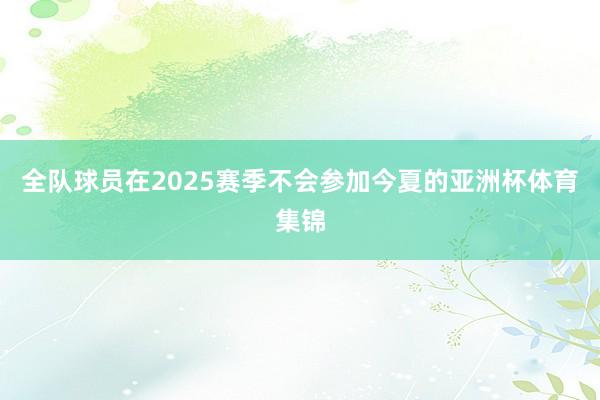 全队球员在2025赛季不会参加今夏的亚洲杯体育集锦