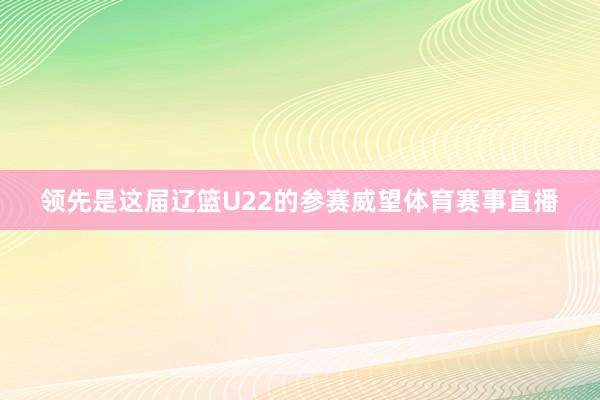 领先是这届辽篮U22的参赛威望体育赛事直播