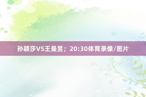 孙颖莎VS王曼昱；20:30体育录像/图片