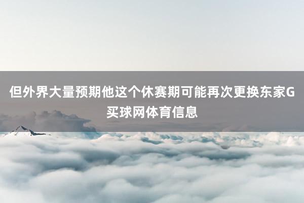但外界大量预期他这个休赛期可能再次更换东家G买球网体育信息