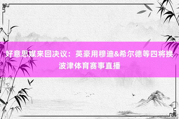 好意思媒来回决议：英豪用穆迪&希尔德等四将换波津体育赛事直播