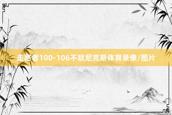 走路者100-106不敌尼克斯体育录像/图片