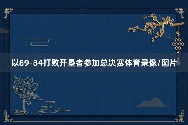 以89-84打败开垦者参加总决赛体育录像/图片
