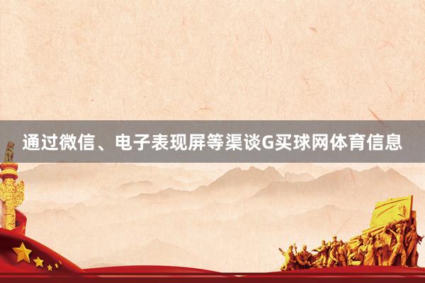 通过微信、电子表现屏等渠谈G买球网体育信息