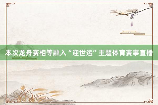 本次龙舟赛相等融入“迎世运”主题体育赛事直播
