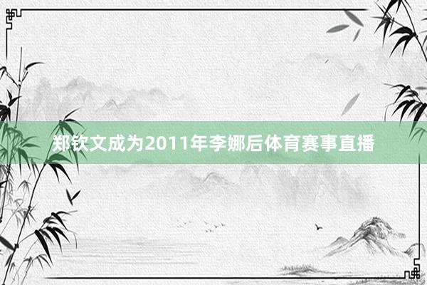 郑钦文成为2011年李娜后体育赛事直播