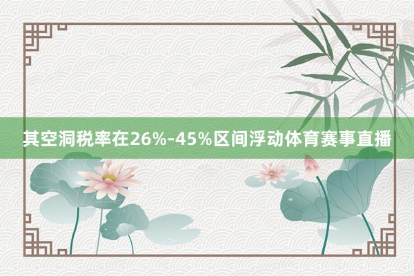 其空洞税率在26%-45%区间浮动体育赛事直播