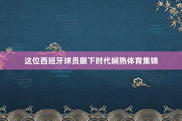 这位西班牙球员眼下时代娴熟体育集锦