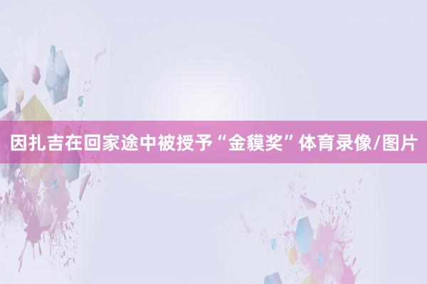 因扎吉在回家途中被授予“金貘奖”体育录像/图片