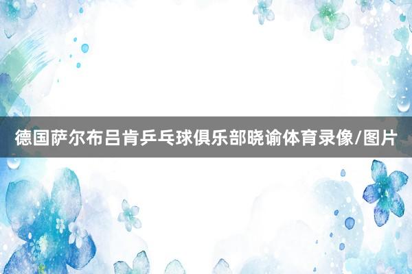 德国萨尔布吕肯乒乓球俱乐部晓谕体育录像/图片