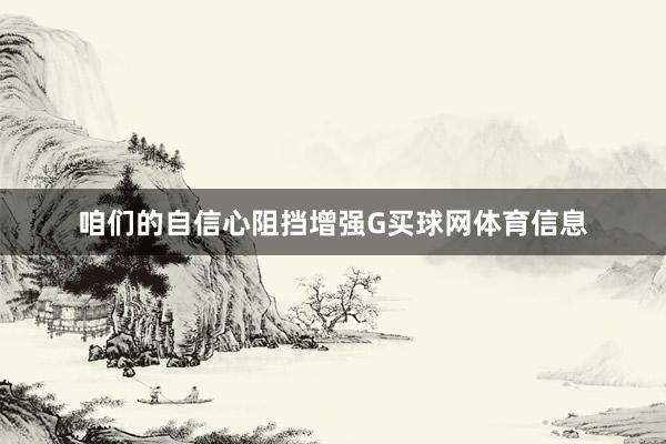 咱们的自信心阻挡增强G买球网体育信息