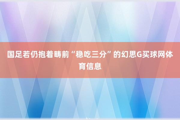 国足若仍抱着畴前“稳吃三分”的幻思G买球网体育信息