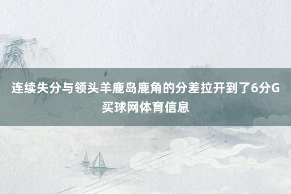 连续失分与领头羊鹿岛鹿角的分差拉开到了6分G买球网体育信息