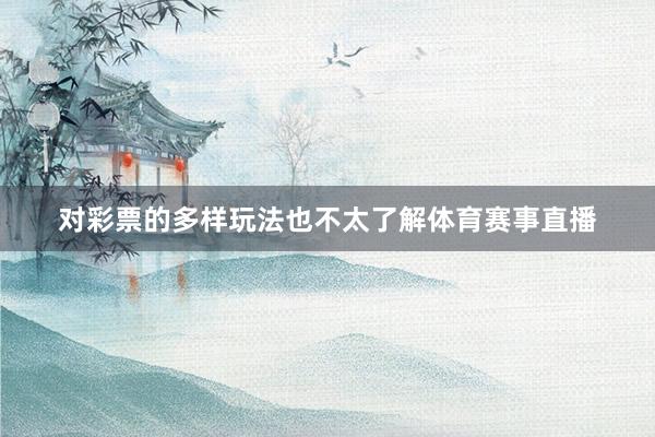 对彩票的多样玩法也不太了解体育赛事直播