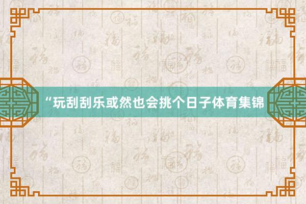 “玩刮刮乐或然也会挑个日子体育集锦