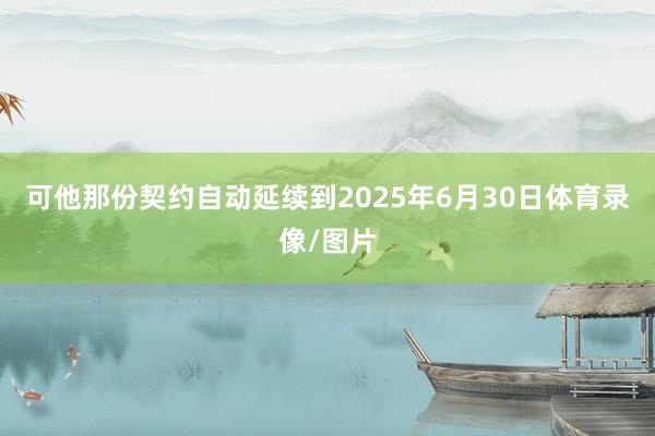 可他那份契约自动延续到2025年6月30日体育录像/图片