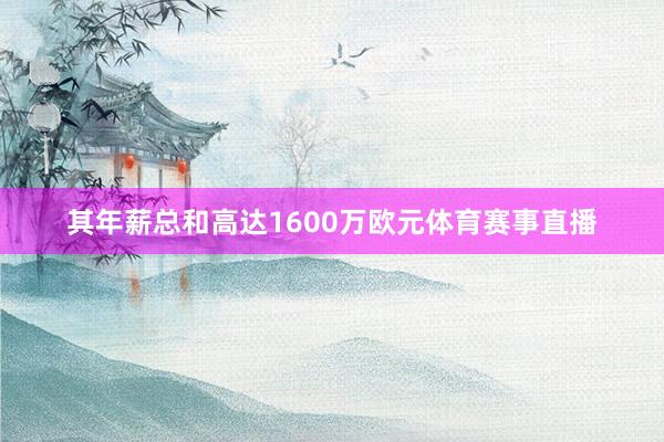 其年薪总和高达1600万欧元体育赛事直播