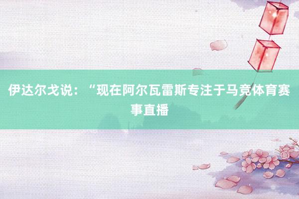 伊达尔戈说：“现在阿尔瓦雷斯专注于马竞体育赛事直播