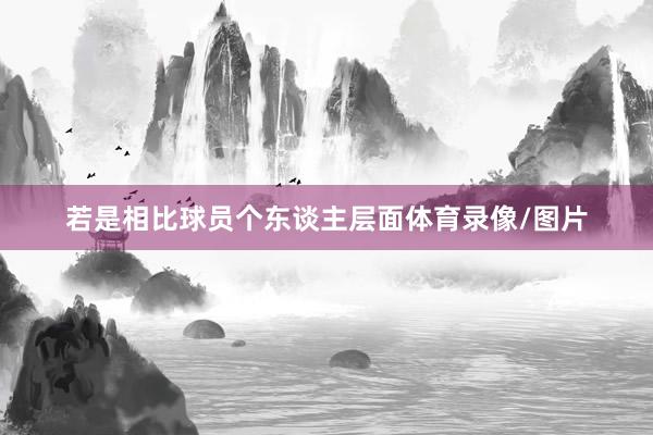 若是相比球员个东谈主层面体育录像/图片