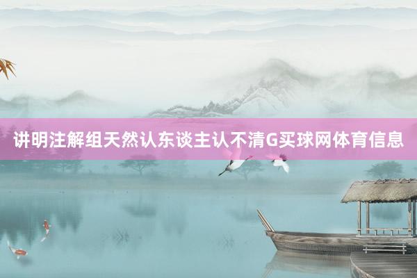讲明注解组天然认东谈主认不清G买球网体育信息
