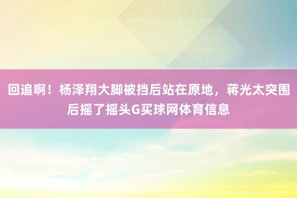 回追啊！杨泽翔大脚被挡后站在原地，蒋光太突围后摇了摇头G买球网体育信息
