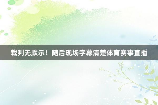 裁判无默示！随后现场字幕清楚体育赛事直播
