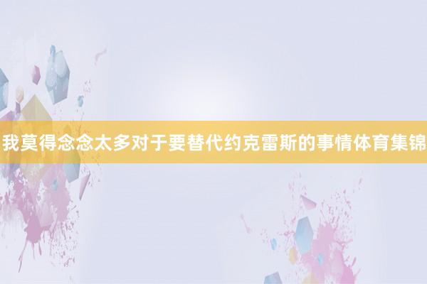 我莫得念念太多对于要替代约克雷斯的事情体育集锦
