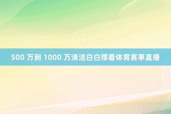 500 万到 1000 万清洁白白摆着体育赛事直播