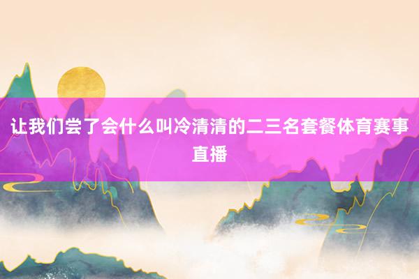 让我们尝了会什么叫冷清清的二三名套餐体育赛事直播