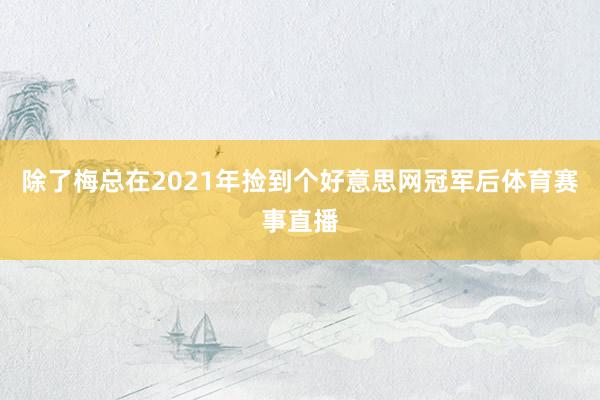 除了梅总在2021年捡到个好意思网冠军后体育赛事直播