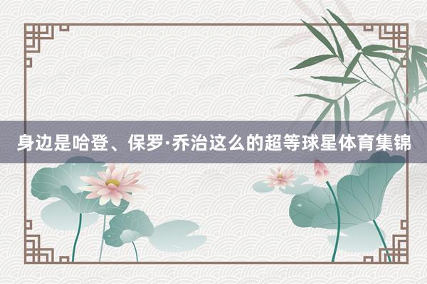 身边是哈登、保罗·乔治这么的超等球星体育集锦
