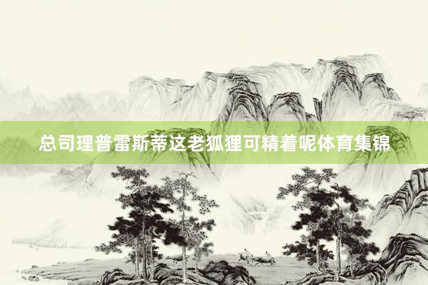 总司理普雷斯蒂这老狐狸可精着呢体育集锦
