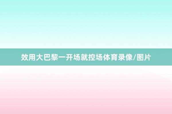 效用大巴黎一开场就控场体育录像/图片