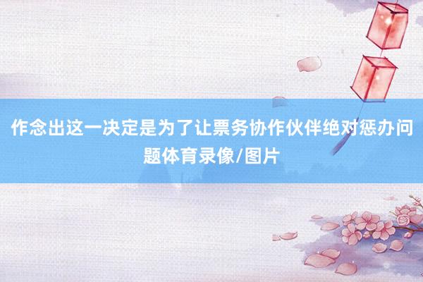 作念出这一决定是为了让票务协作伙伴绝对惩办问题体育录像/图片