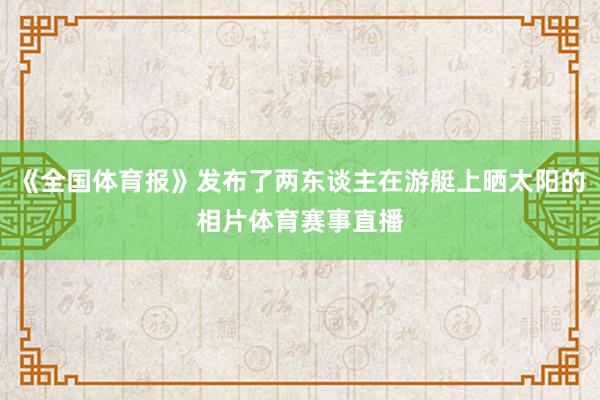《全国体育报》发布了两东谈主在游艇上晒太阳的相片体育赛事直播