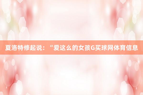 夏洛特修起说：“爱这么的女孩G买球网体育信息