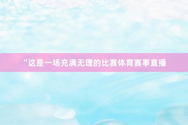 “这是一场充满无理的比赛体育赛事直播