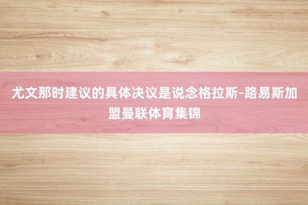 尤文那时建议的具体决议是说念格拉斯-路易斯加盟曼联体育集锦