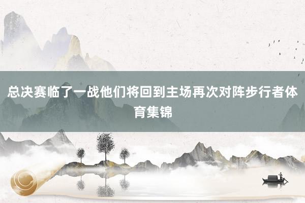 总决赛临了一战他们将回到主场再次对阵步行者体育集锦