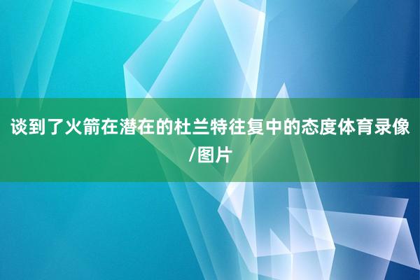 谈到了火箭在潜在的杜兰特往复中的态度体育录像/图片