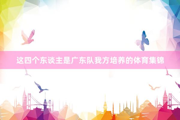 这四个东谈主是广东队我方培养的体育集锦