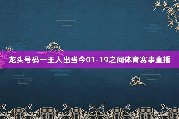 龙头号码一王人出当今01-19之间体育赛事直播