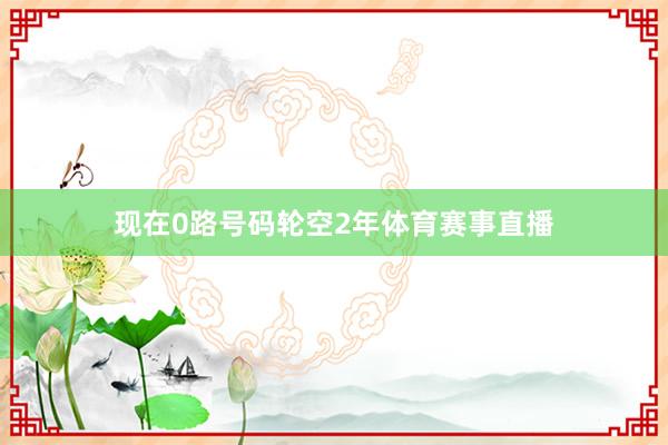 现在0路号码轮空2年体育赛事直播